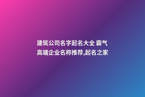 建筑公司名字起名大全 霸气高端企业名称推荐,起名之家-第1张-公司起名-玄机派
